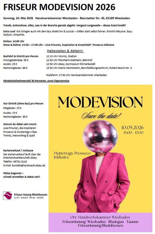 Sonntag, 10. Mai 2026 Handwerkskammer Wiesbaden - Bierstadter Str. 45, 65189 Wiesbaden   Trends. Actionshow. Alles, was in der Branche gerade   abgeht. Vergesst Langeweile – dieses Event knallt!   Extra cool: Wir bringen euch mit dem Bus direkt hin &   zurück – chillen statt selbst fahren. Eintritt inklusive. - Easy. - Stylisch. Stressfrei. - Einlass: 14:00 Uhr - Show & Bühne: 15:00 – 17:00 Uhr – Live-Frisuren, - Inspiration & Kreativität! Prosecco inklusive - Busfahrt & Eintritt pro Person 12:15 Uhr Worms,   Stadion Innungsbetriebe: 35 € 12:30 Uhr Flörsheim-Dalsheim, Bahnhof Azubis: 25 € 12:50 Uhr Alzey, Gymnasium Römerkastell Nichtmitglieder: 69 € 13:30 Uhr Mainz-Hechtsheim, Berufsbildungszentrum, Robert-Bosch-Str. 8 Rückfahrt: 17:30 Uhr Handwerkskammer Wiesbaden Mindestteilnehmerzahl 30 Personen, sonst Eigenanreise 
